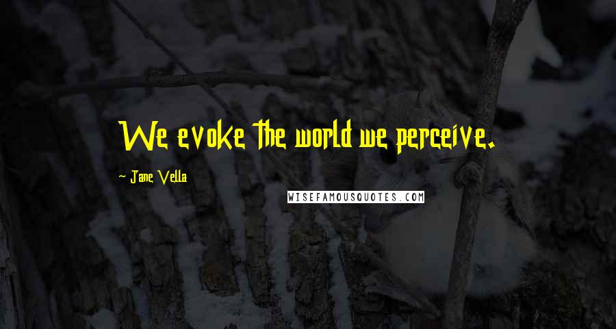 Jane Vella Quotes: We evoke the world we perceive.