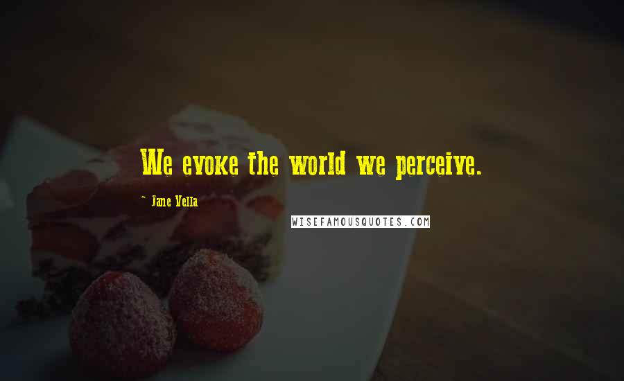 Jane Vella Quotes: We evoke the world we perceive.