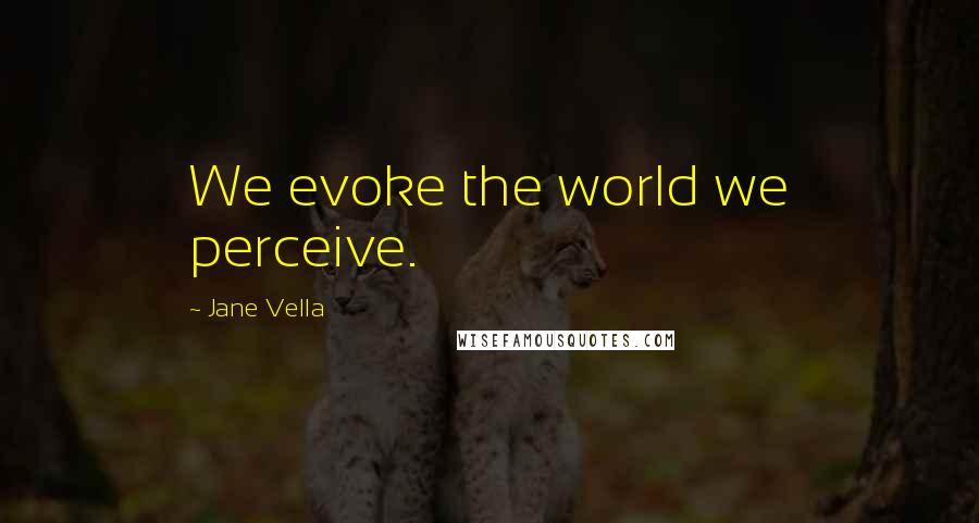 Jane Vella Quotes: We evoke the world we perceive.