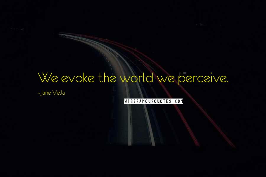 Jane Vella Quotes: We evoke the world we perceive.