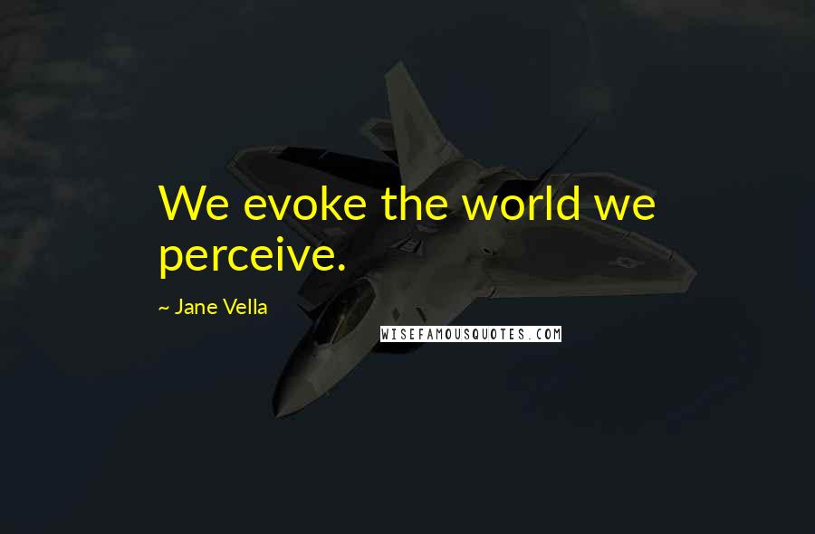 Jane Vella Quotes: We evoke the world we perceive.