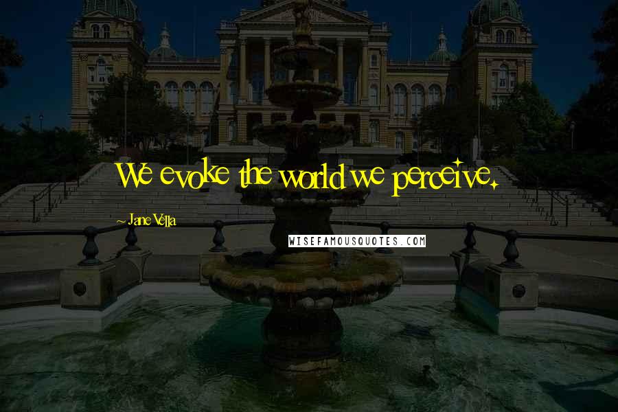 Jane Vella Quotes: We evoke the world we perceive.