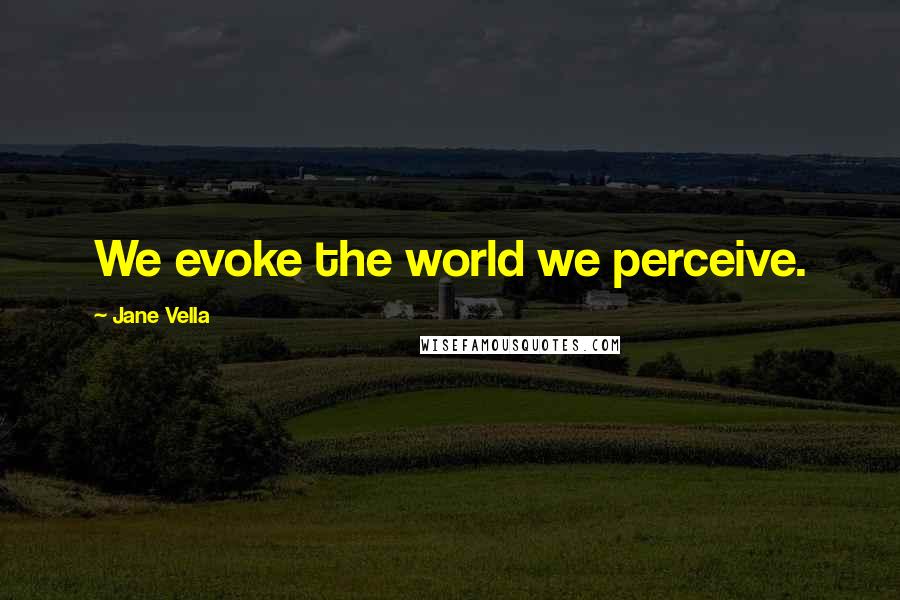 Jane Vella Quotes: We evoke the world we perceive.