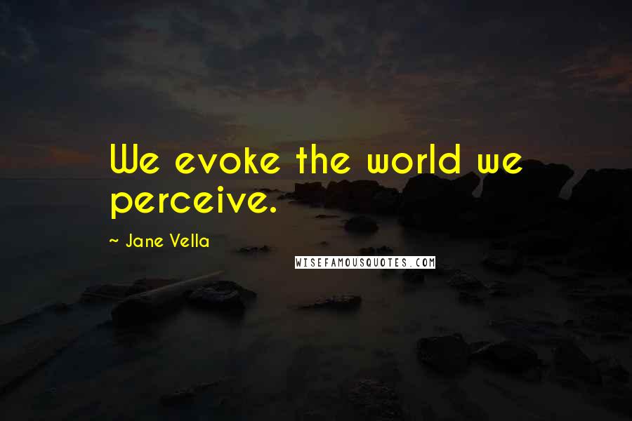 Jane Vella Quotes: We evoke the world we perceive.