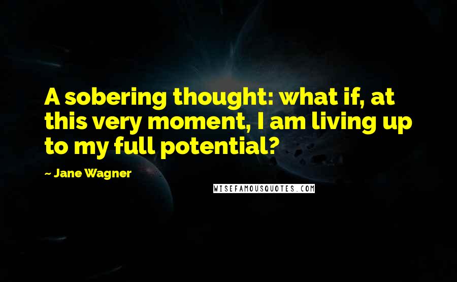 Jane Wagner Quotes: A sobering thought: what if, at this very moment, I am living up to my full potential?