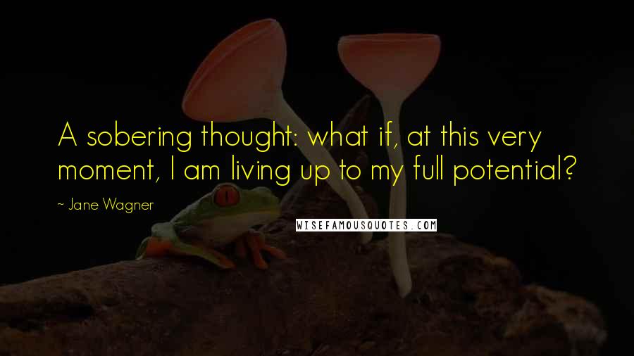 Jane Wagner Quotes: A sobering thought: what if, at this very moment, I am living up to my full potential?