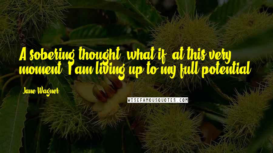 Jane Wagner Quotes: A sobering thought: what if, at this very moment, I am living up to my full potential?