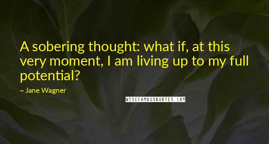 Jane Wagner Quotes: A sobering thought: what if, at this very moment, I am living up to my full potential?