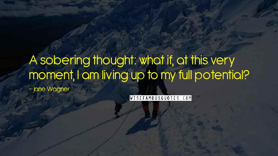 Jane Wagner Quotes: A sobering thought: what if, at this very moment, I am living up to my full potential?