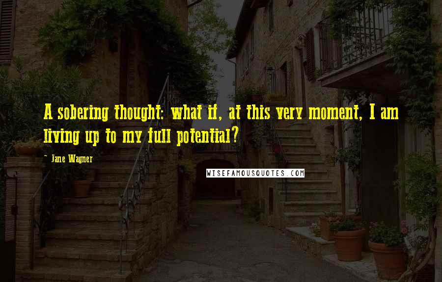 Jane Wagner Quotes: A sobering thought: what if, at this very moment, I am living up to my full potential?