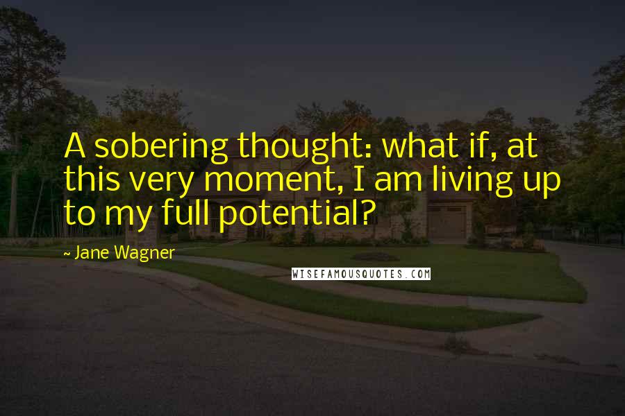 Jane Wagner Quotes: A sobering thought: what if, at this very moment, I am living up to my full potential?