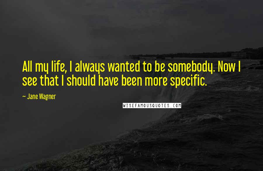 Jane Wagner Quotes: All my life, I always wanted to be somebody. Now I see that I should have been more specific. 