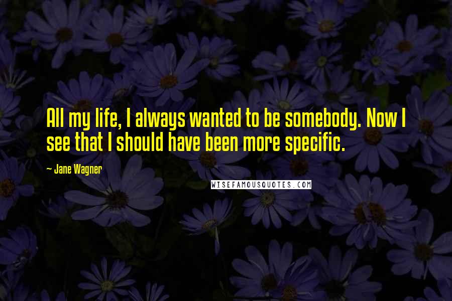 Jane Wagner Quotes: All my life, I always wanted to be somebody. Now I see that I should have been more specific. 