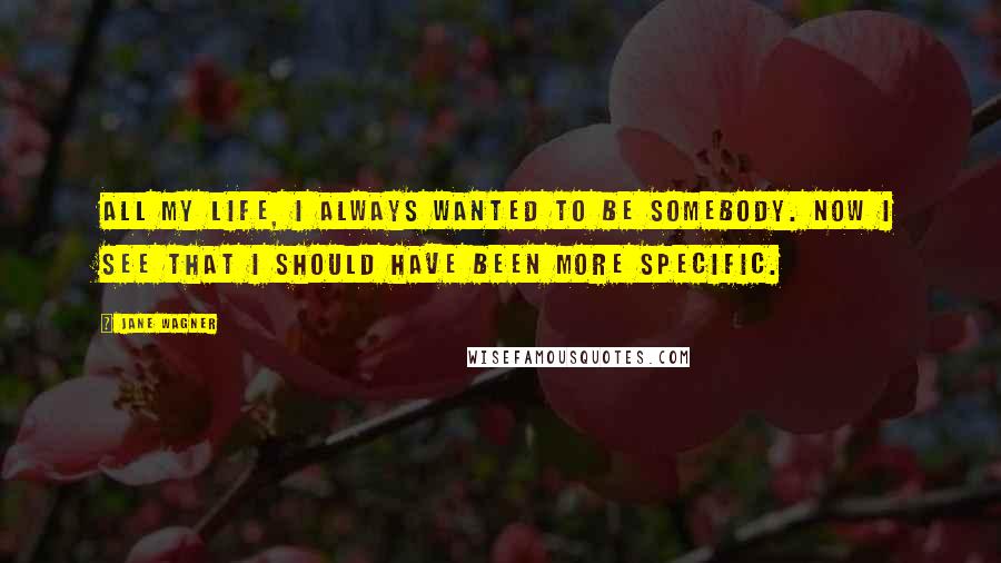 Jane Wagner Quotes: All my life, I always wanted to be somebody. Now I see that I should have been more specific. 