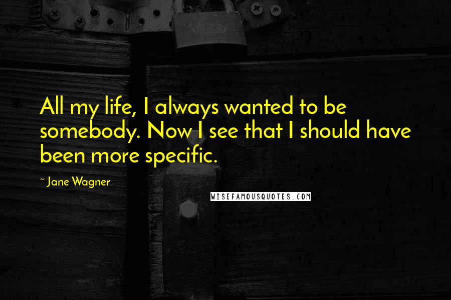 Jane Wagner Quotes: All my life, I always wanted to be somebody. Now I see that I should have been more specific. 
