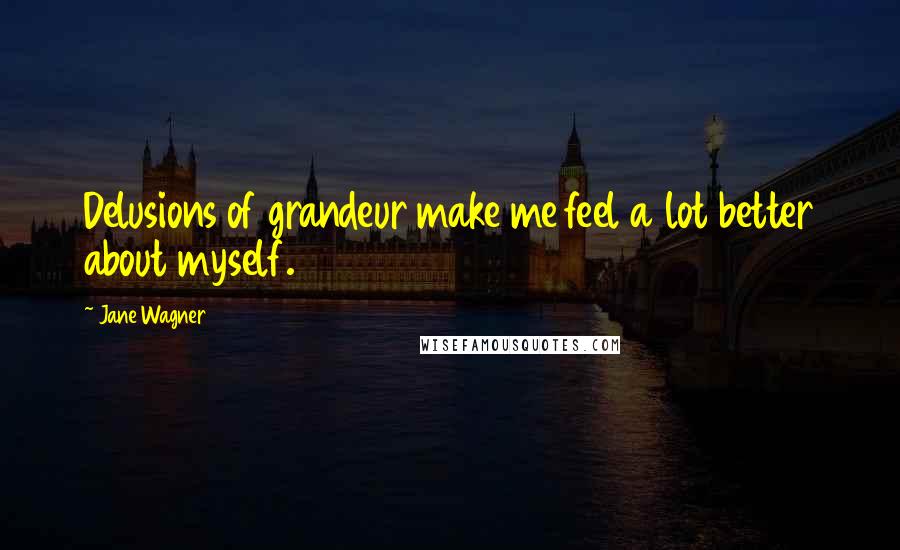 Jane Wagner Quotes: Delusions of grandeur make me feel a lot better about myself.