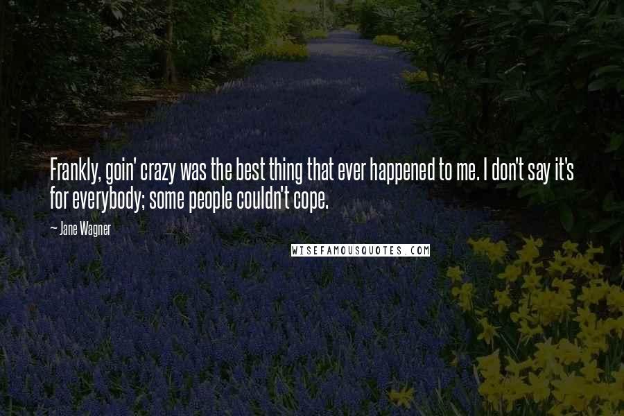 Jane Wagner Quotes: Frankly, goin' crazy was the best thing that ever happened to me. I don't say it's for everybody; some people couldn't cope.