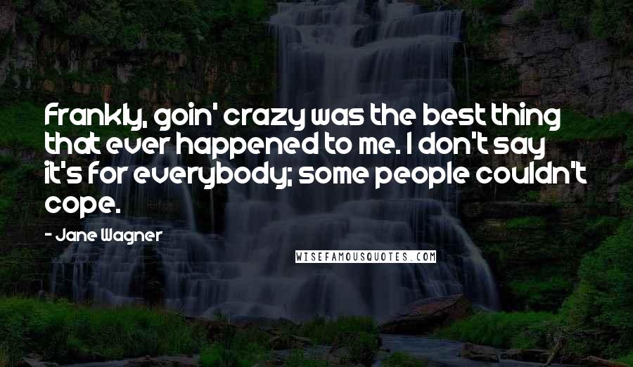 Jane Wagner Quotes: Frankly, goin' crazy was the best thing that ever happened to me. I don't say it's for everybody; some people couldn't cope.