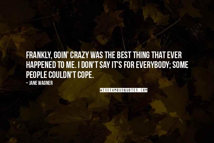 Jane Wagner Quotes: Frankly, goin' crazy was the best thing that ever happened to me. I don't say it's for everybody; some people couldn't cope.