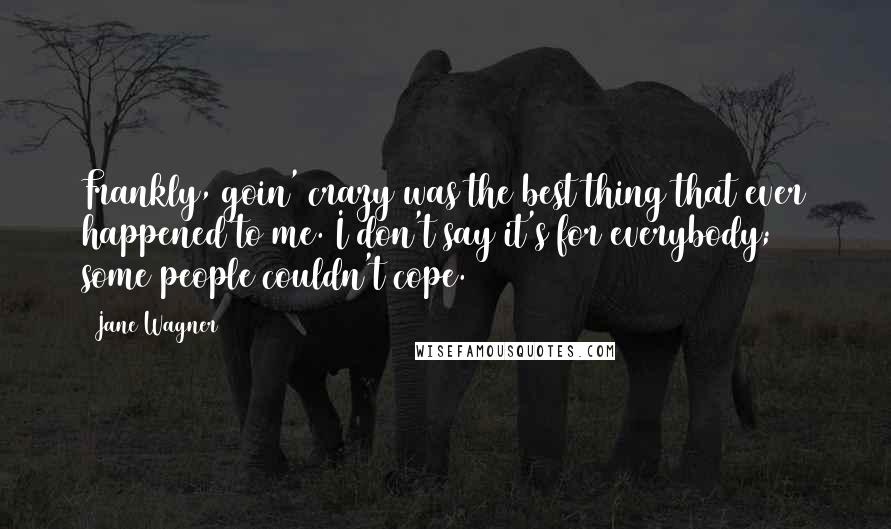 Jane Wagner Quotes: Frankly, goin' crazy was the best thing that ever happened to me. I don't say it's for everybody; some people couldn't cope.