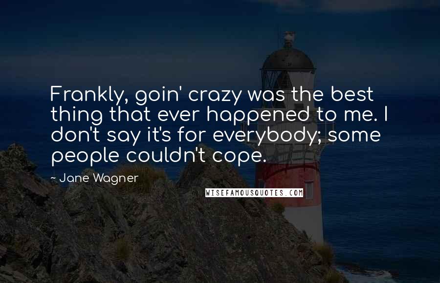 Jane Wagner Quotes: Frankly, goin' crazy was the best thing that ever happened to me. I don't say it's for everybody; some people couldn't cope.