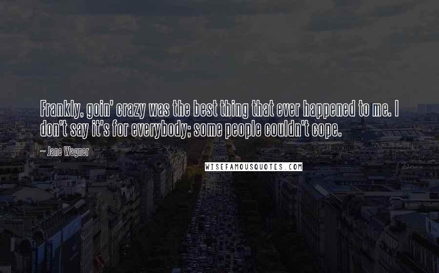 Jane Wagner Quotes: Frankly, goin' crazy was the best thing that ever happened to me. I don't say it's for everybody; some people couldn't cope.