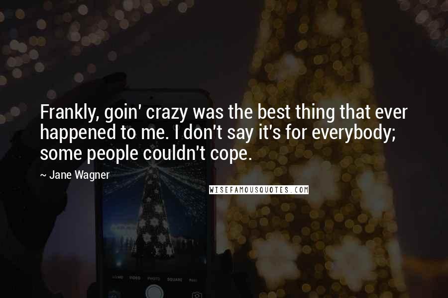 Jane Wagner Quotes: Frankly, goin' crazy was the best thing that ever happened to me. I don't say it's for everybody; some people couldn't cope.