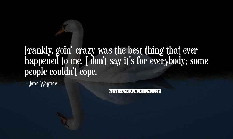 Jane Wagner Quotes: Frankly, goin' crazy was the best thing that ever happened to me. I don't say it's for everybody; some people couldn't cope.