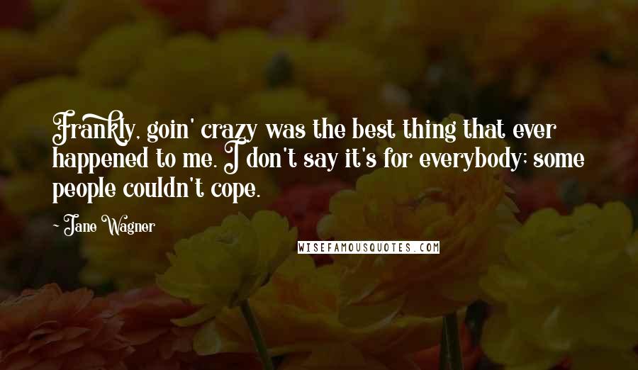 Jane Wagner Quotes: Frankly, goin' crazy was the best thing that ever happened to me. I don't say it's for everybody; some people couldn't cope.