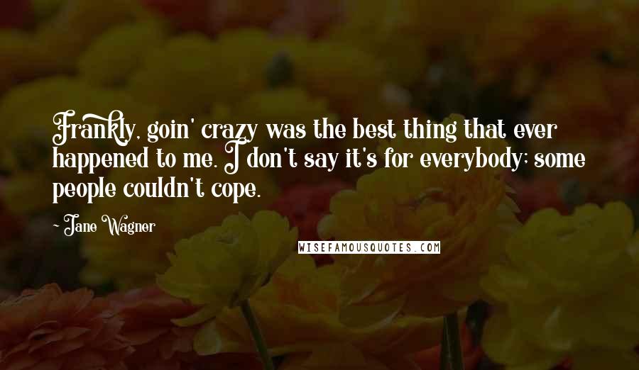 Jane Wagner Quotes: Frankly, goin' crazy was the best thing that ever happened to me. I don't say it's for everybody; some people couldn't cope.