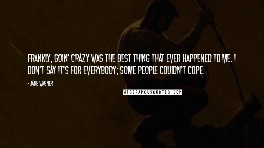 Jane Wagner Quotes: Frankly, goin' crazy was the best thing that ever happened to me. I don't say it's for everybody; some people couldn't cope.