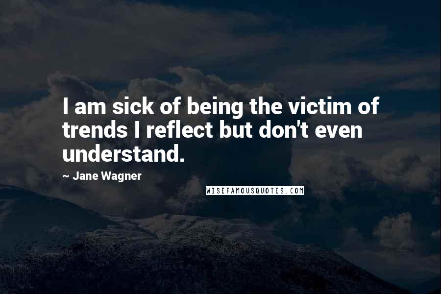 Jane Wagner Quotes: I am sick of being the victim of trends I reflect but don't even understand.