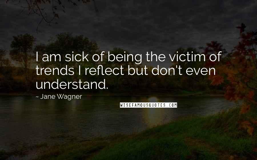 Jane Wagner Quotes: I am sick of being the victim of trends I reflect but don't even understand.