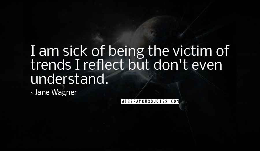 Jane Wagner Quotes: I am sick of being the victim of trends I reflect but don't even understand.