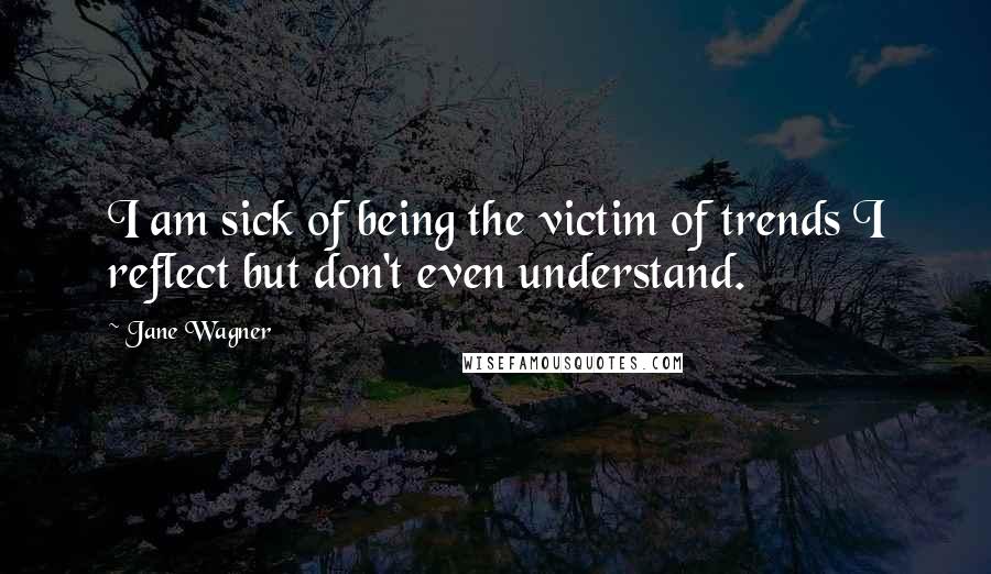 Jane Wagner Quotes: I am sick of being the victim of trends I reflect but don't even understand.