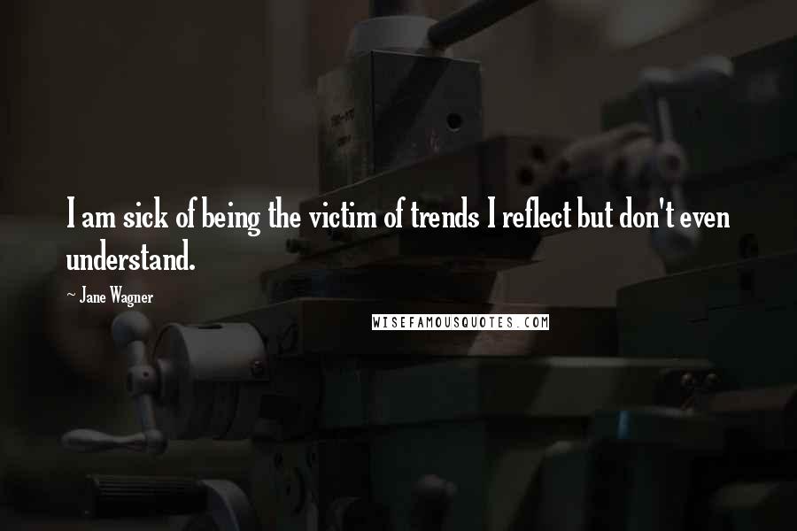 Jane Wagner Quotes: I am sick of being the victim of trends I reflect but don't even understand.