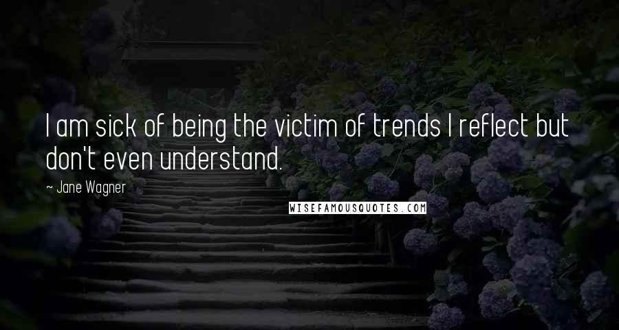 Jane Wagner Quotes: I am sick of being the victim of trends I reflect but don't even understand.