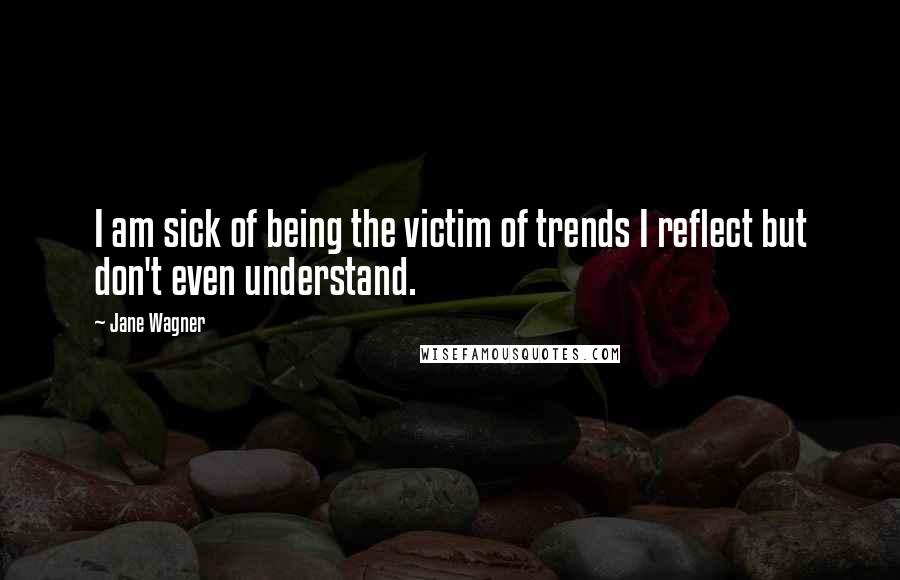 Jane Wagner Quotes: I am sick of being the victim of trends I reflect but don't even understand.