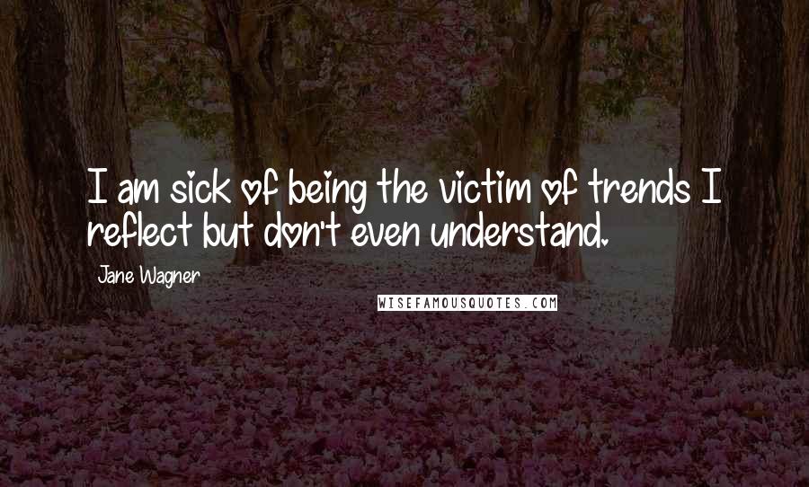 Jane Wagner Quotes: I am sick of being the victim of trends I reflect but don't even understand.