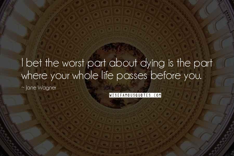 Jane Wagner Quotes: I bet the worst part about dying is the part where your whole life passes before you.