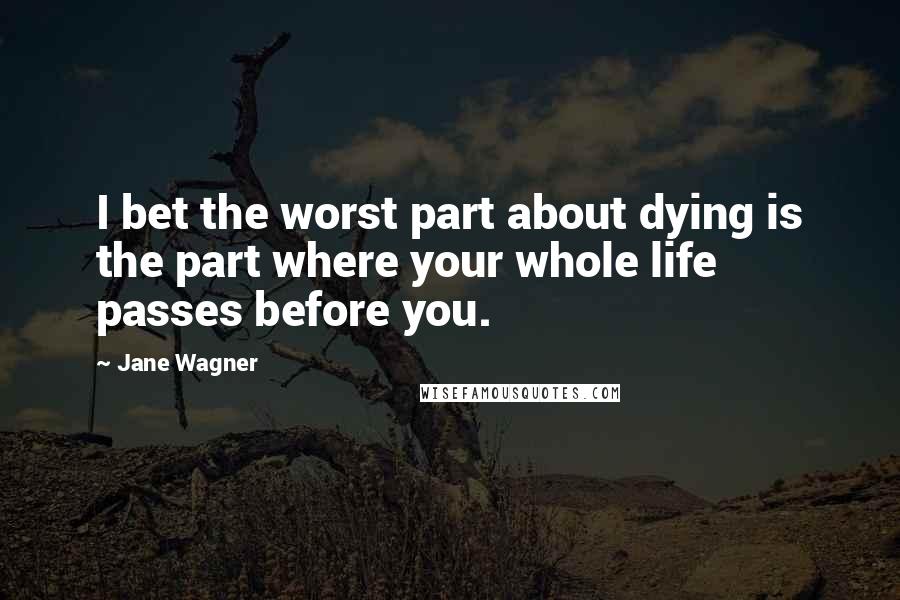 Jane Wagner Quotes: I bet the worst part about dying is the part where your whole life passes before you.