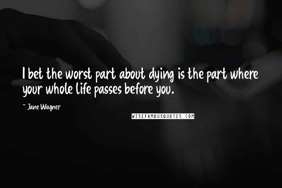 Jane Wagner Quotes: I bet the worst part about dying is the part where your whole life passes before you.