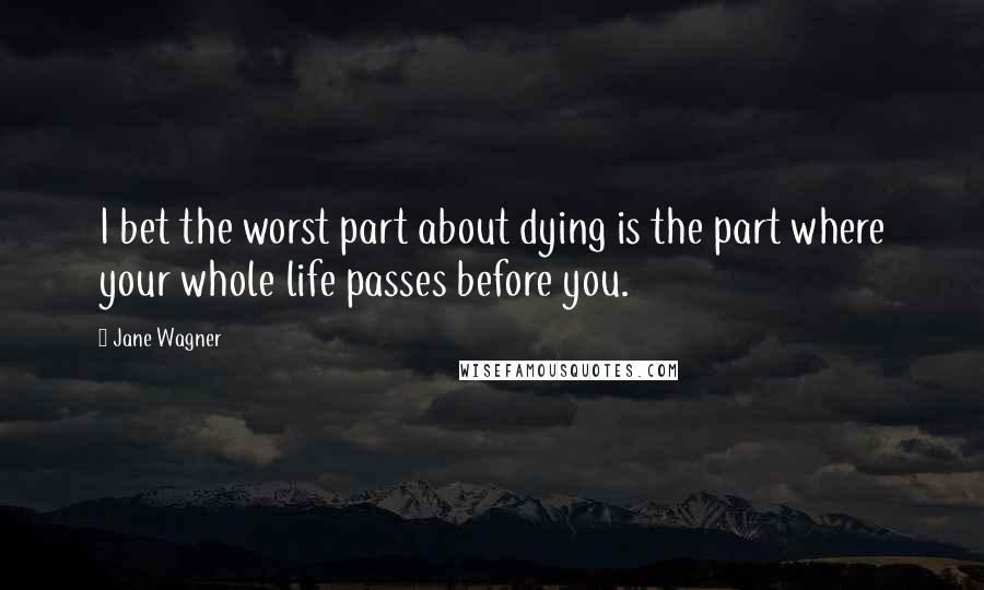 Jane Wagner Quotes: I bet the worst part about dying is the part where your whole life passes before you.