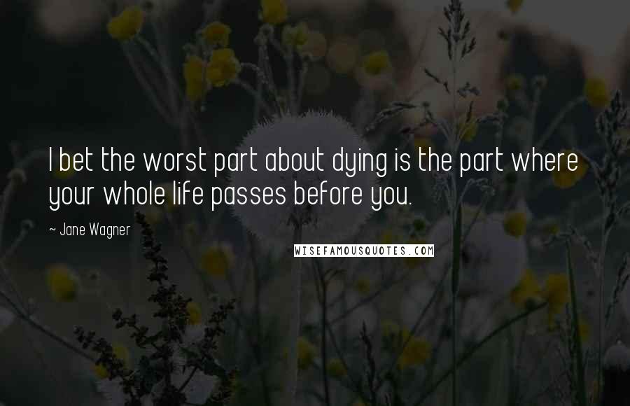 Jane Wagner Quotes: I bet the worst part about dying is the part where your whole life passes before you.