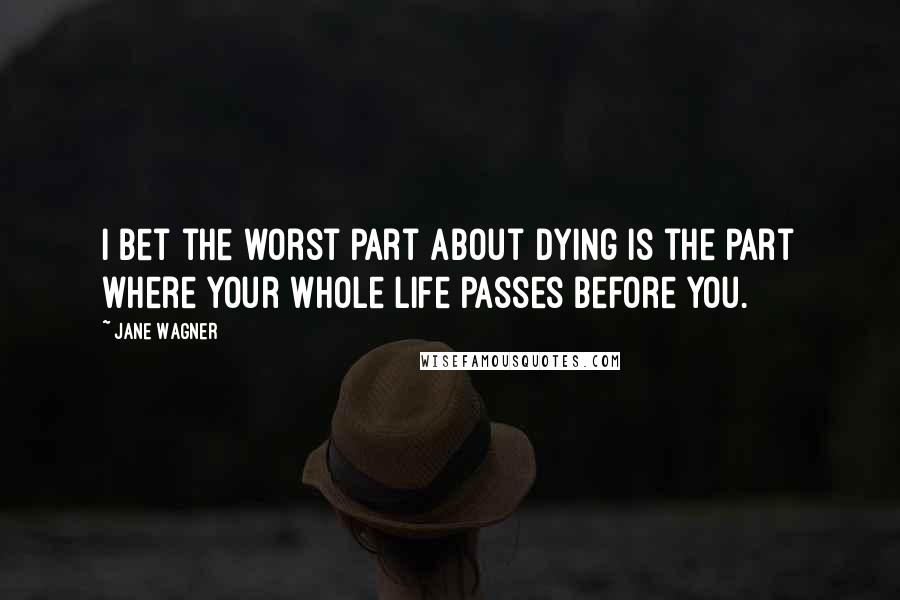 Jane Wagner Quotes: I bet the worst part about dying is the part where your whole life passes before you.