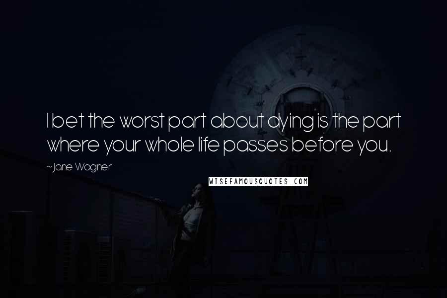 Jane Wagner Quotes: I bet the worst part about dying is the part where your whole life passes before you.