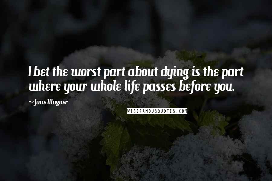 Jane Wagner Quotes: I bet the worst part about dying is the part where your whole life passes before you.