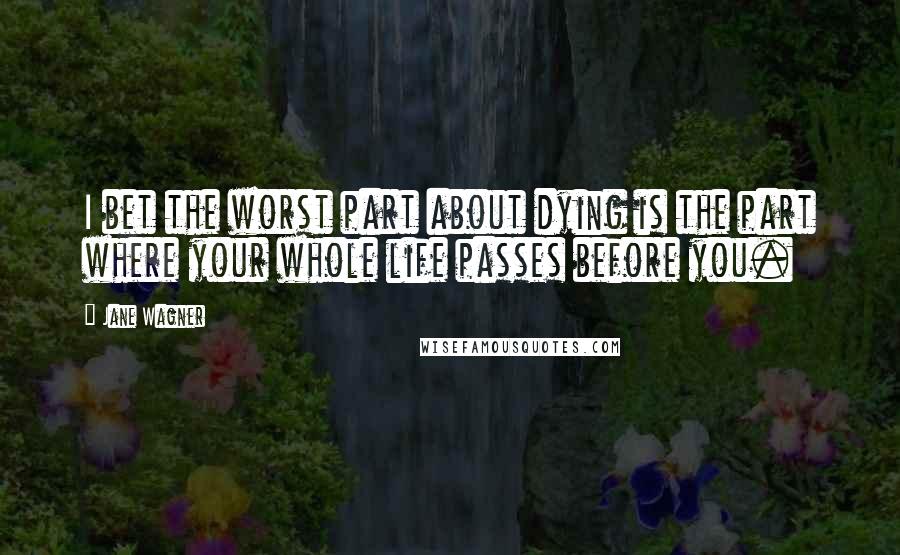 Jane Wagner Quotes: I bet the worst part about dying is the part where your whole life passes before you.