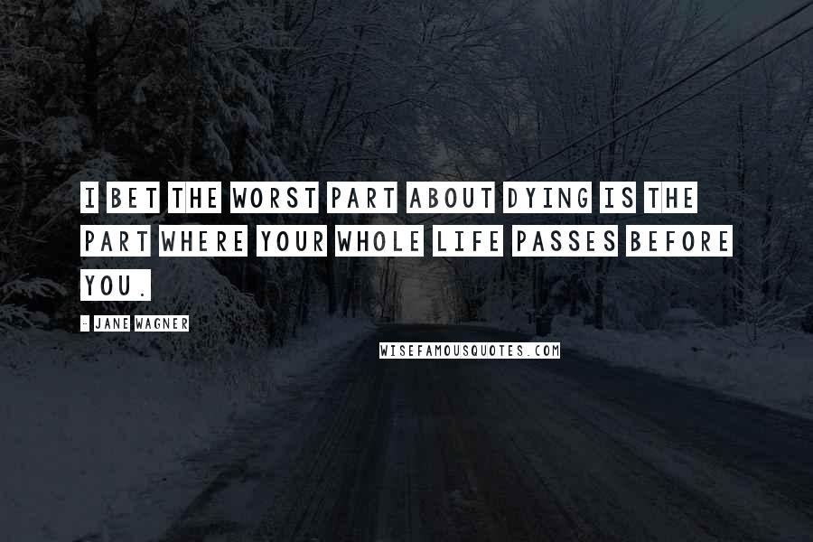 Jane Wagner Quotes: I bet the worst part about dying is the part where your whole life passes before you.