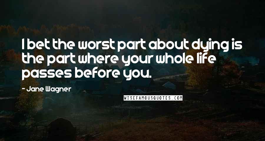 Jane Wagner Quotes: I bet the worst part about dying is the part where your whole life passes before you.